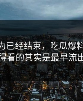 本来以为已经结束，吃瓜爆料51后续真正值得看的其实是最早流出的说法