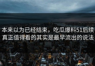 本来以为已经结束，吃瓜爆料51后续真正值得看的其实是最早流出的说法
