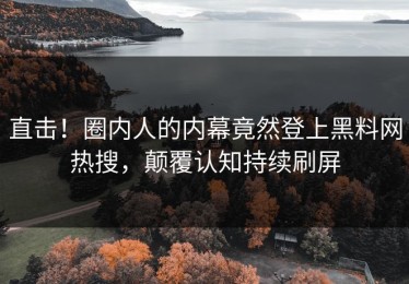 直击！圈内人的内幕竟然登上黑料网热搜，颠覆认知持续刷屏