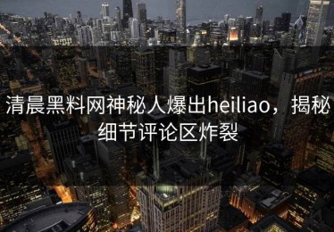 清晨黑料网神秘人爆出heiliao，揭秘细节评论区炸裂