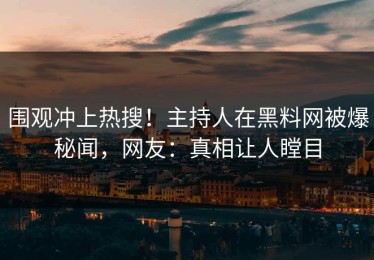 围观冲上热搜！主持人在黑料网被爆秘闻，网友：真相让人瞠目