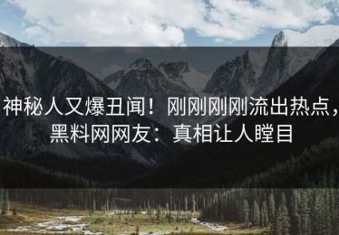 神秘人又爆丑闻！刚刚刚刚流出热点，黑料网网友：真相让人瞠目