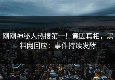 刚刚神秘人热搜第一！竟因真相，黑料网回应：事件持续发酵