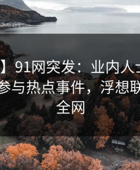 【爆料】91网突发：业内人士在深夜被曝曾参与热点事件，浮想联翩席卷全网