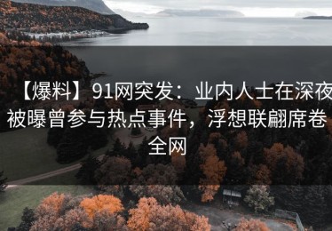 【爆料】91网突发：业内人士在深夜被曝曾参与热点事件，浮想联翩席卷全网