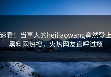 速看！当事人的heiliaowang竟然登上黑料网热搜，火热网友直呼过瘾