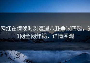 网红在傍晚时刻遭遇八卦争议四起，91网全网炸锅，详情围观