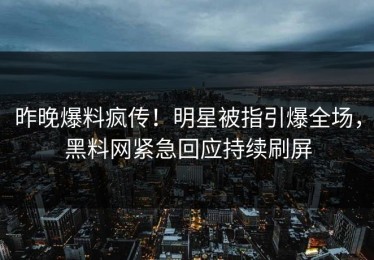 昨晚爆料疯传！明星被指引爆全场，黑料网紧急回应持续刷屏