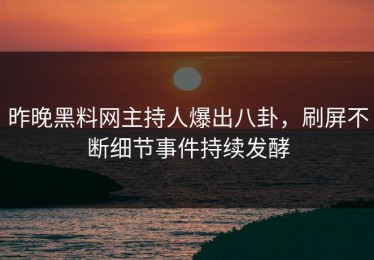 昨晚黑料网主持人爆出八卦，刷屏不断细节事件持续发酵
