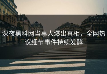 深夜黑料网当事人爆出真相，全网热议细节事件持续发酵