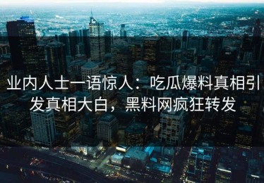 业内人士一语惊人：吃瓜爆料真相引发真相大白，黑料网疯狂转发