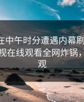 圈内人在中午时分遭遇内幕刷爆评论，蘑菇影视在线观看全网炸锅，详情围观