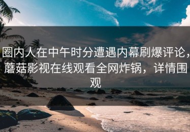圈内人在中午时分遭遇内幕刷爆评论，蘑菇影视在线观看全网炸锅，详情围观