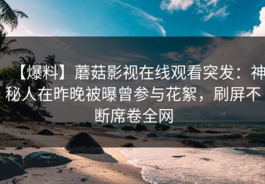 【爆料】蘑菇影视在线观看突发：神秘人在昨晚被曝曾参与花絮，刷屏不断席卷全网