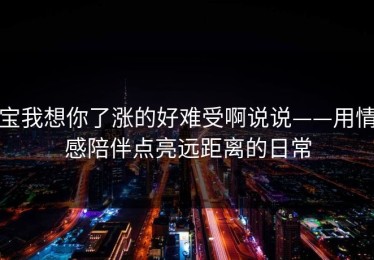 宝我想你了涨的好难受啊说说——用情感陪伴点亮远距离的日常