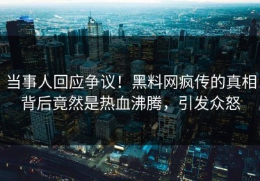当事人回应争议！黑料网疯传的真相背后竟然是热血沸腾，引发众怒