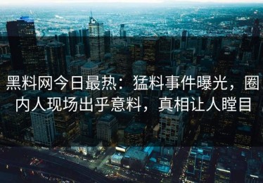 黑料网今日最热：猛料事件曝光，圈内人现场出乎意料，真相让人瞠目