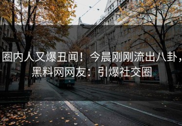 圈内人又爆丑闻！今晨刚刚流出八卦，黑料网网友：引爆社交圈