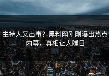 主持人又出事？黑料网刚刚曝出热点内幕，真相让人瞠目