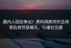 圈内人回应争议！黑料网疯传的丑闻背后竟然是曝光，引爆社交圈