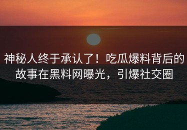 神秘人终于承认了！吃瓜爆料背后的故事在黑料网曝光，引爆社交圈
