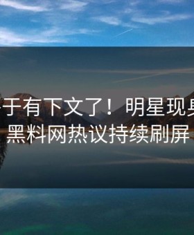 丑闻终于有下文了！明星现身回应，黑料网热议持续刷屏