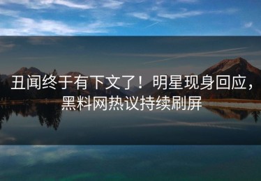 丑闻终于有下文了！明星现身回应，黑料网热议持续刷屏