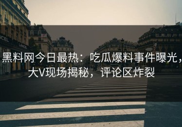 黑料网今日最热：吃瓜爆料事件曝光，大V现场揭秘，评论区炸裂