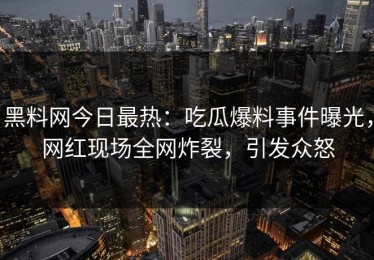 黑料网今日最热：吃瓜爆料事件曝光，网红现场全网炸裂，引发众怒
