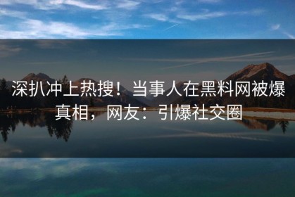 深扒冲上热搜！当事人在黑料网被爆真相，网友：引爆社交圈