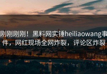 刚刚刚刚！黑料网实锤heiliaowang事件，网红现场全网炸裂，评论区炸裂