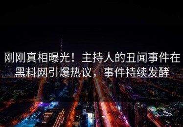 刚刚真相曝光！主持人的丑闻事件在黑料网引爆热议，事件持续发酵