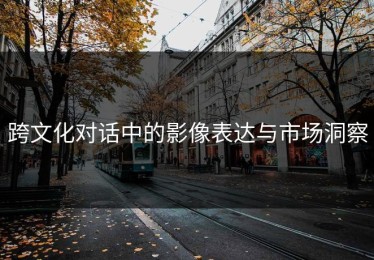 跨文化对话中的影像表达与市场洞察