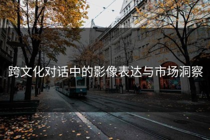 跨文化对话中的影像表达与市场洞察