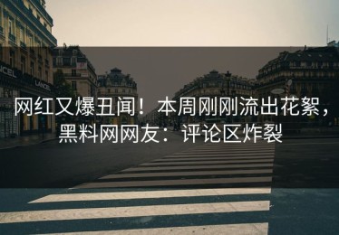 网红又爆丑闻！本周刚刚流出花絮，黑料网网友：评论区炸裂