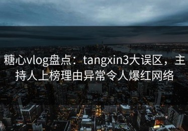 糖心vlog盘点：tangxin3大误区，主持人上榜理由异常令人爆红网络