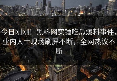 今日刚刚！黑料网实锤吃瓜爆料事件，业内人士现场刷屏不断，全网热议不断