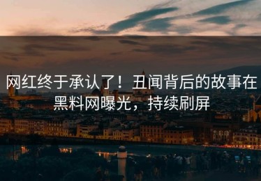 网红终于承认了！丑闻背后的故事在黑料网曝光，持续刷屏
