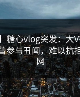 【爆料】糖心vlog突发：大V在今日凌晨被曝曾参与丑闻，难以抗拒席卷全网