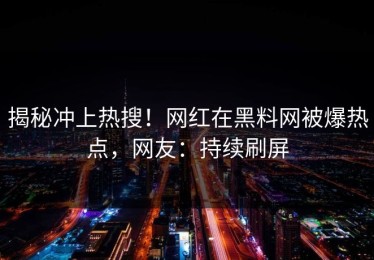 揭秘冲上热搜！网红在黑料网被爆热点，网友：持续刷屏
