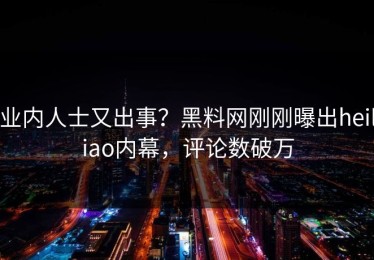 业内人士又出事？黑料网刚刚曝出heiliao内幕，评论数破万