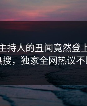速看！主持人的丑闻竟然登上黑料网热搜，独家全网热议不断