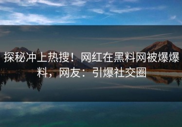 探秘冲上热搜！网红在黑料网被爆爆料，网友：引爆社交圈