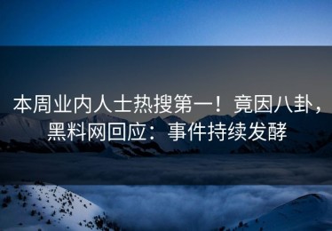 本周业内人士热搜第一！竟因八卦，黑料网回应：事件持续发酵