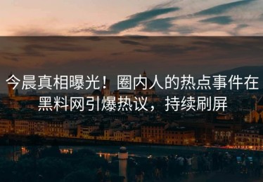 今晨真相曝光！圈内人的热点事件在黑料网引爆热议，持续刷屏