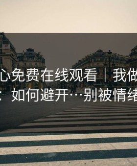 关于糖心免费在线观看｜我做了对照实验：如何避开…别被情绪带跑