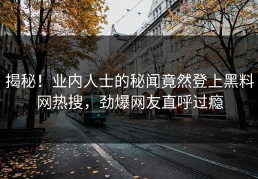 揭秘！业内人士的秘闻竟然登上黑料网热搜，劲爆网友直呼过瘾