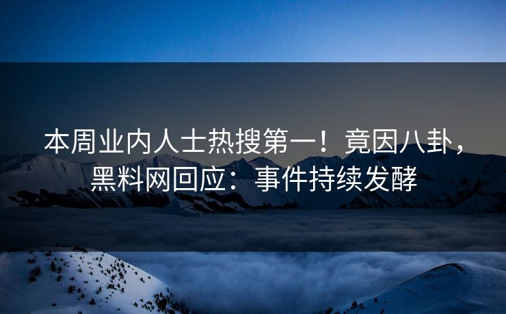 本周业内人士热搜第一！竟因八卦，黑料网回应：事件持续发酵