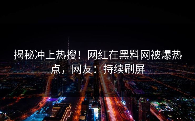 揭秘冲上热搜！网红在黑料网被爆热点，网友：持续刷屏