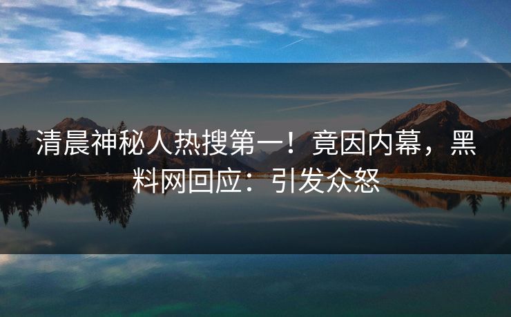 清晨神秘人热搜第一！竟因内幕，黑料网回应：引发众怒